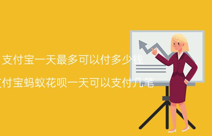 支付宝一天最多可以付多少钱 支付宝蚂蚁花呗一天可以支付几笔？